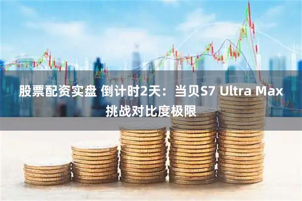 股票配资实盘 倒计时2天：当贝S7 Ultra Max挑战对比度极限