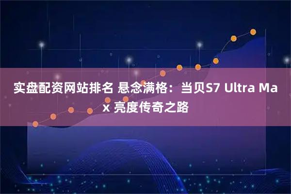 实盘配资网站排名 悬念满格：当贝S7 Ultra Max 亮度传奇之路