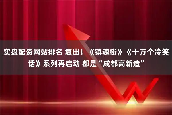 实盘配资网站排名 复出!《镇魂街》《十万个冷笑话》系列再启动 都是“成都高新造”