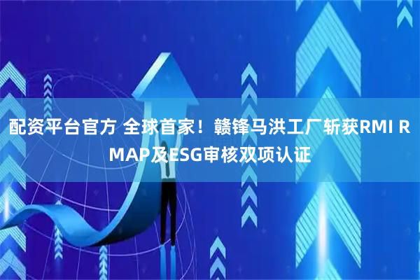 配资平台官方 全球首家!赣锋马洪工厂斩获RMI RMAP及ESG审核双项认证
