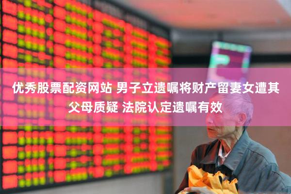 优秀股票配资网站 男子立遗嘱将财产留妻女遭其父母质疑 法院认定遗嘱有效