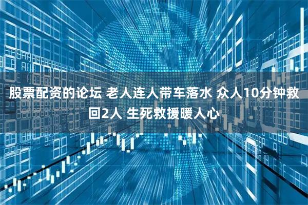 股票配资的论坛 老人连人带车落水 众人10分钟救回2人 生死救援暖人心