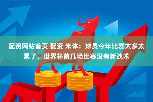 配资网站首页 配资 米体：球员今年比赛太多太累了，世界杯前几场比赛没有新战术