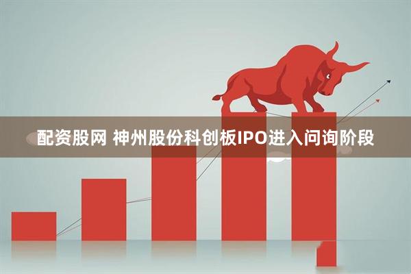 配资股网 神州股份科创板IPO进入问询阶段