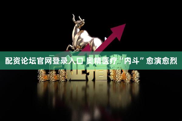 配资论坛官网登录入口 奥精医疗“内斗”愈演愈烈