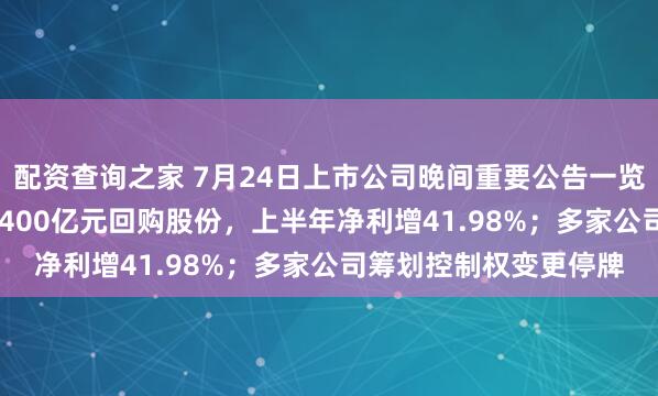 配资查询之家 7月24日上市公司晚间重要公告一览：宁德时代拟200亿-400亿元回购股份，上半年净利增41.98%；多家公司筹划控制权变更停牌