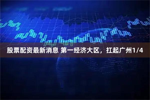 股票配资最新消息 第一经济大区，扛起广州1/4