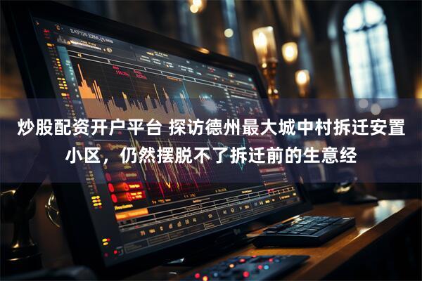 炒股配资开户平台 探访德州最大城中村拆迁安置小区,仍然摆脱不了拆迁前的生意经