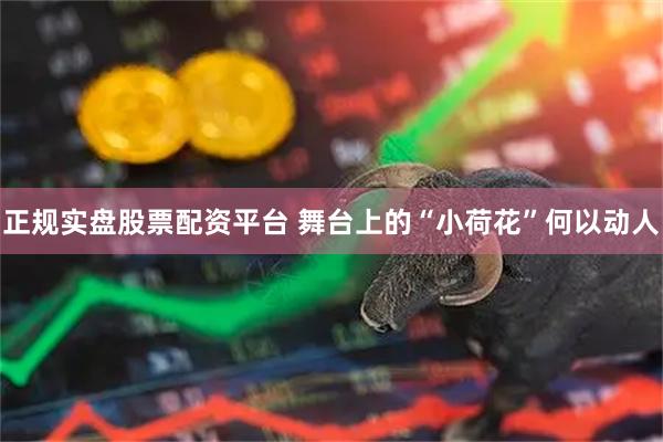 正规实盘股票配资平台 舞台上的“小荷花”何以动人